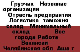 Грузчик › Название организации ­ Fusion Service › Отрасль предприятия ­ Логистика, таможня, склад › Минимальный оклад ­ 18 500 - Все города Работа » Вакансии   . Челябинская обл.,Аша г.